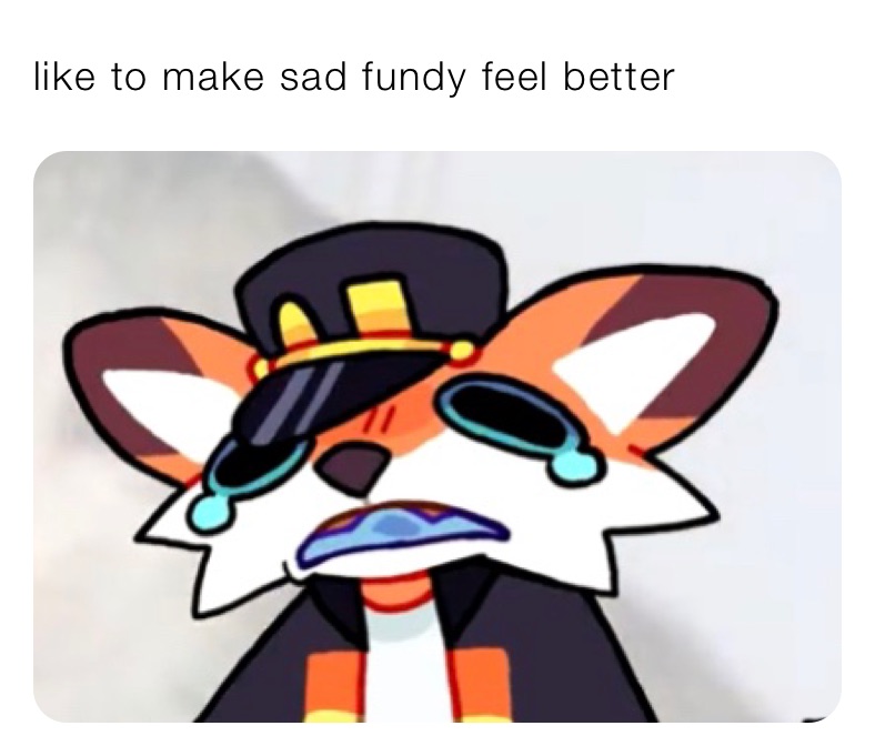 like to make sad fundy feel better 