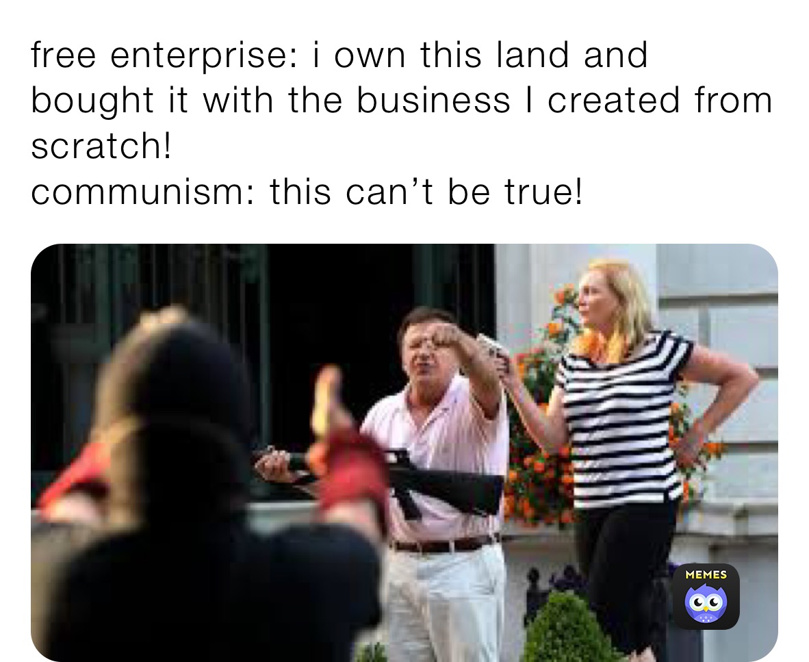 free enterprise: i own this land and bought it with the business I created from scratch!
communism: this can’t be true!