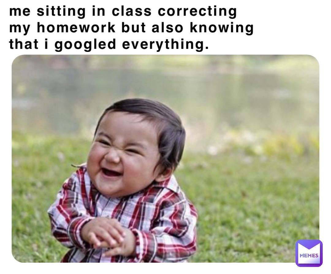 Me sitting in class correcting my homework but also knowing that I googled everything.