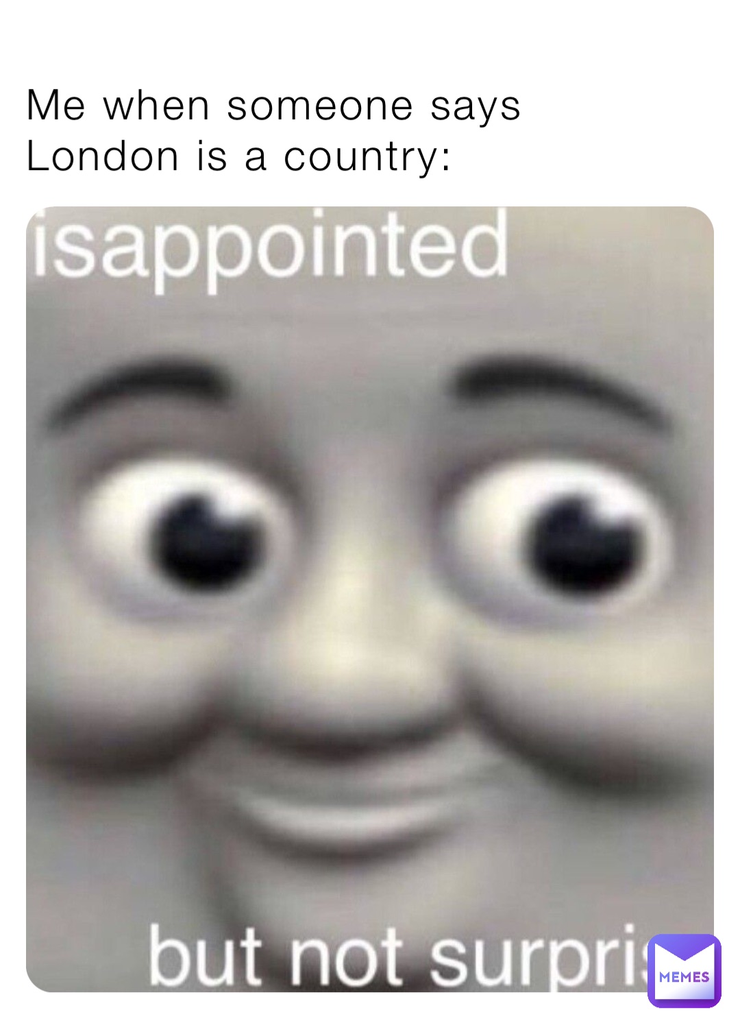 Me when someone says London is a country: