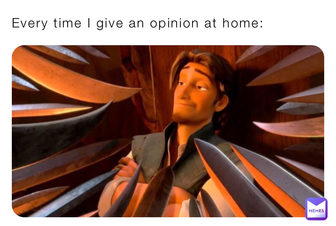 Every time I give an opinion at home:
