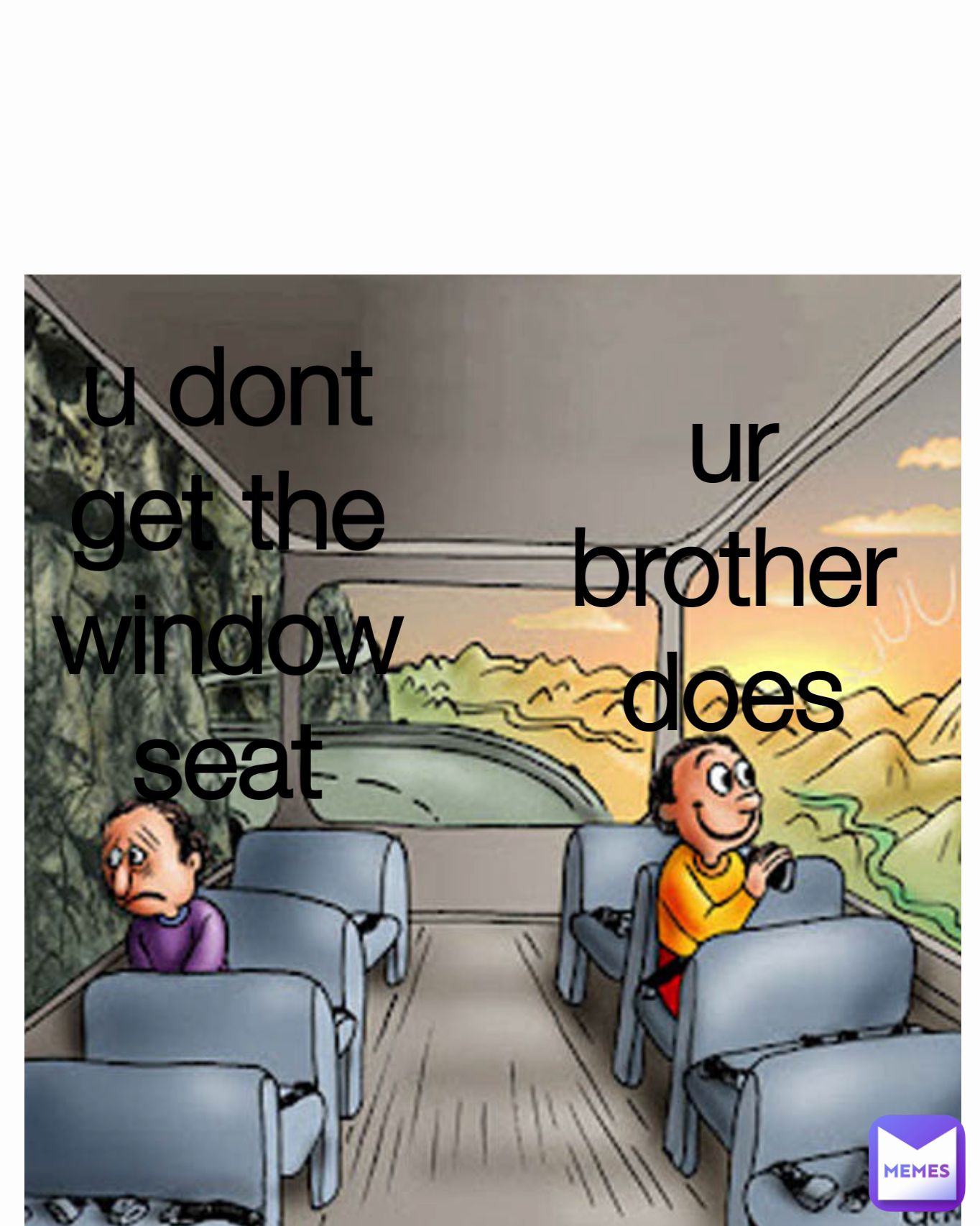 ur brother does u dont get the window seat