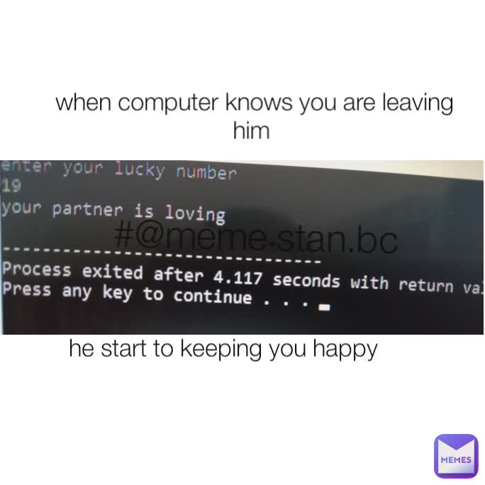 when computer knows you are leaving him  he start to keeping you happy #@meme۔stan.bc  