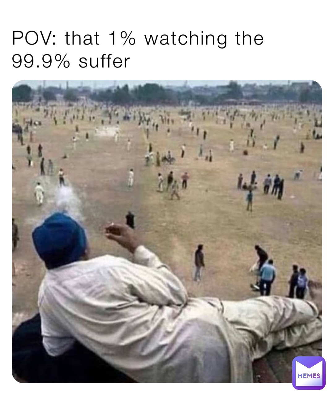 POV: that 1% watching the 99.9% suffer