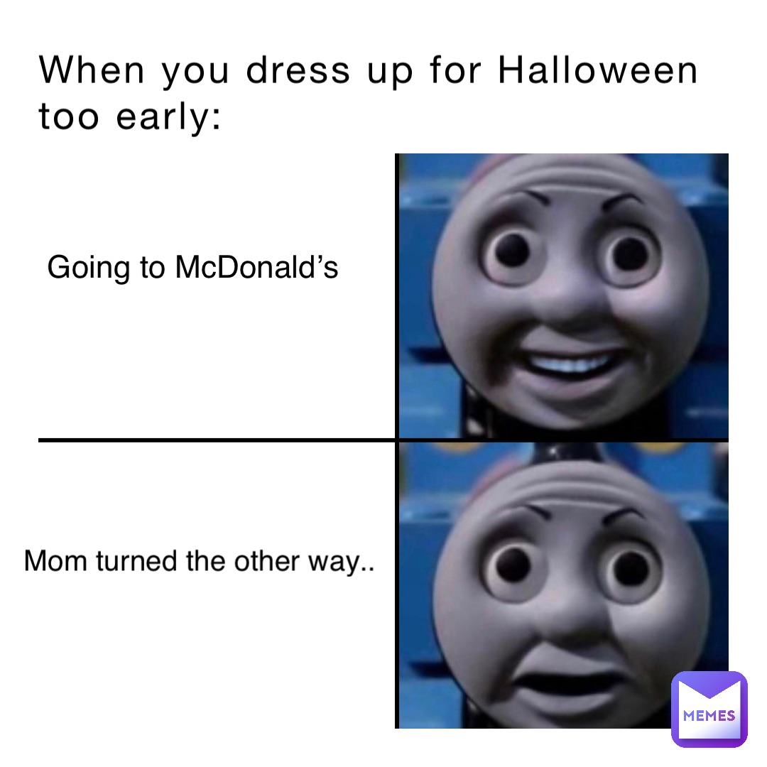 When you dress up for Halloween 
too early: Going to McDonald’s Mom turned the other way..