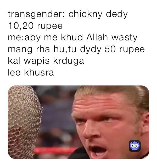 transgender: chickny dedy 10,20 rupee
me:aby me khud Allah wasty mang rha hu,tu dydy 50 rupee kal wapis krduga
lee khusra