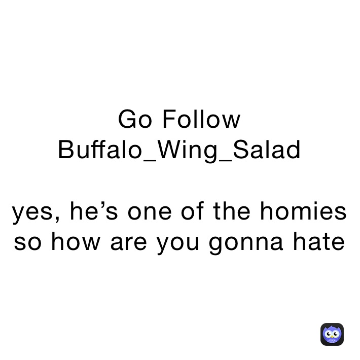 Go Follow Buffalo_Wing_Salad

yes, he’s one of the homies so how are you gonna hate