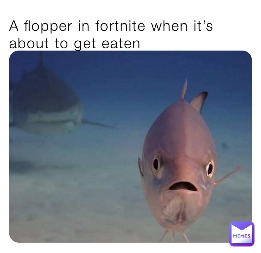 A flopper in fortnite when it’s about to get eaten