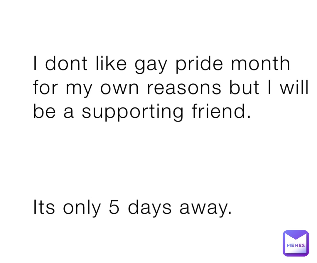 I dont like gay pride month for my own reasons but I will be a supporting friend.



Its only 5 days away.