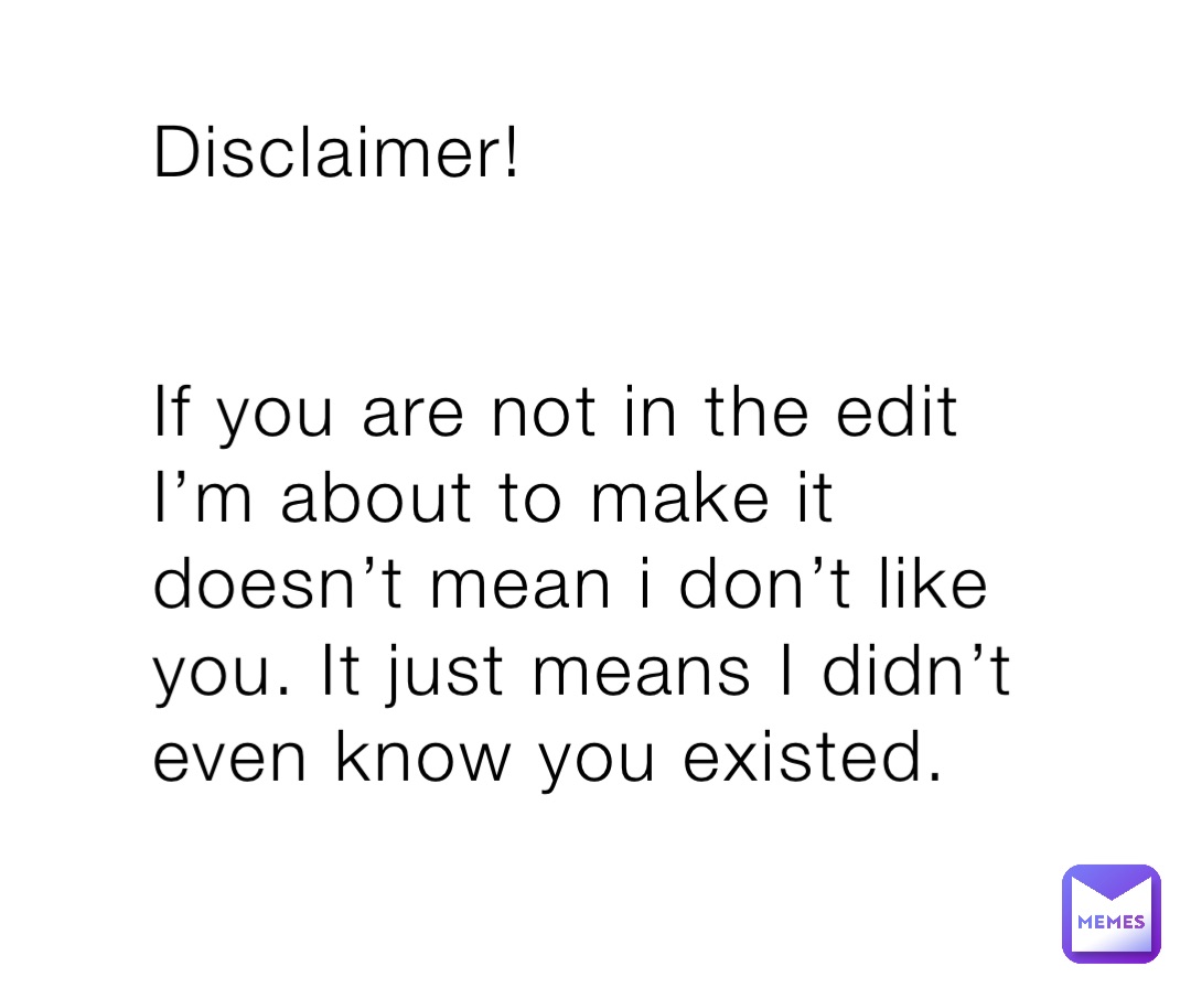 Disclaimer!


If you are not in the edit I’m about to make it doesn’t mean i don’t like you. It just means I didn’t even know you existed.