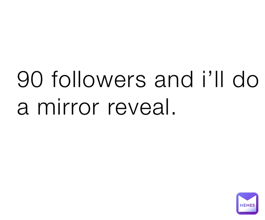 90 followers and i’ll do a mirror reveal.