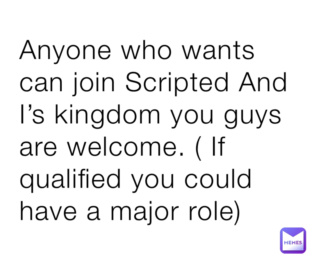 Anyone who wants can join Scripted And I’s kingdom you guys are welcome. ( If qualified you could have a major role)