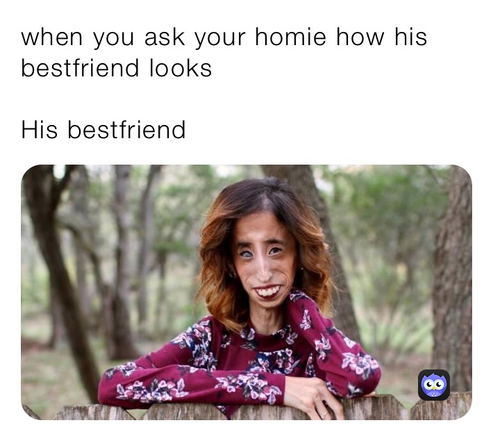 when you ask your homie how his bestfriend looks 

His bestfriend 