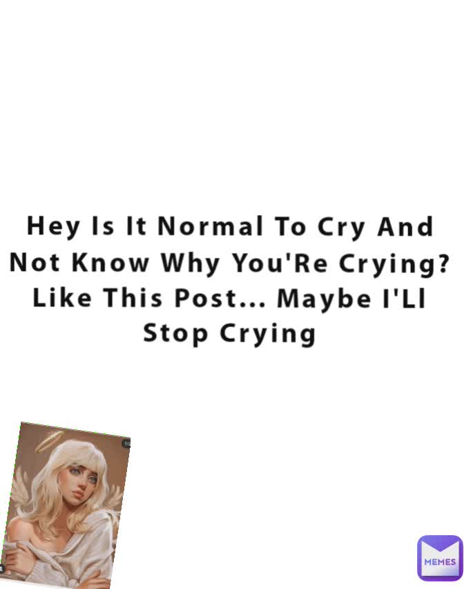 Hey Is It Normal To Cry And Not Know Why You'Re Crying? Like This Post