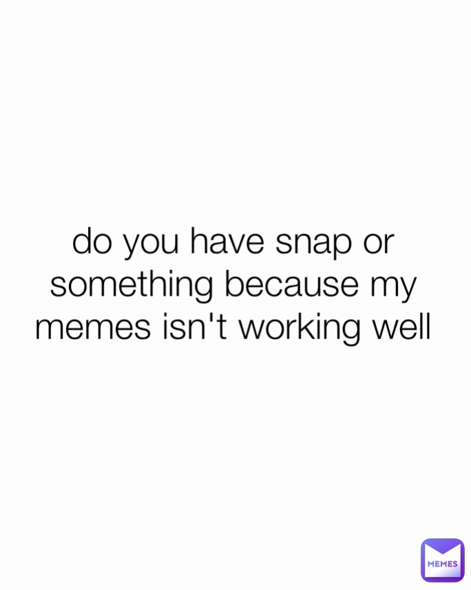 do you have snap or something because my memes isn't working well