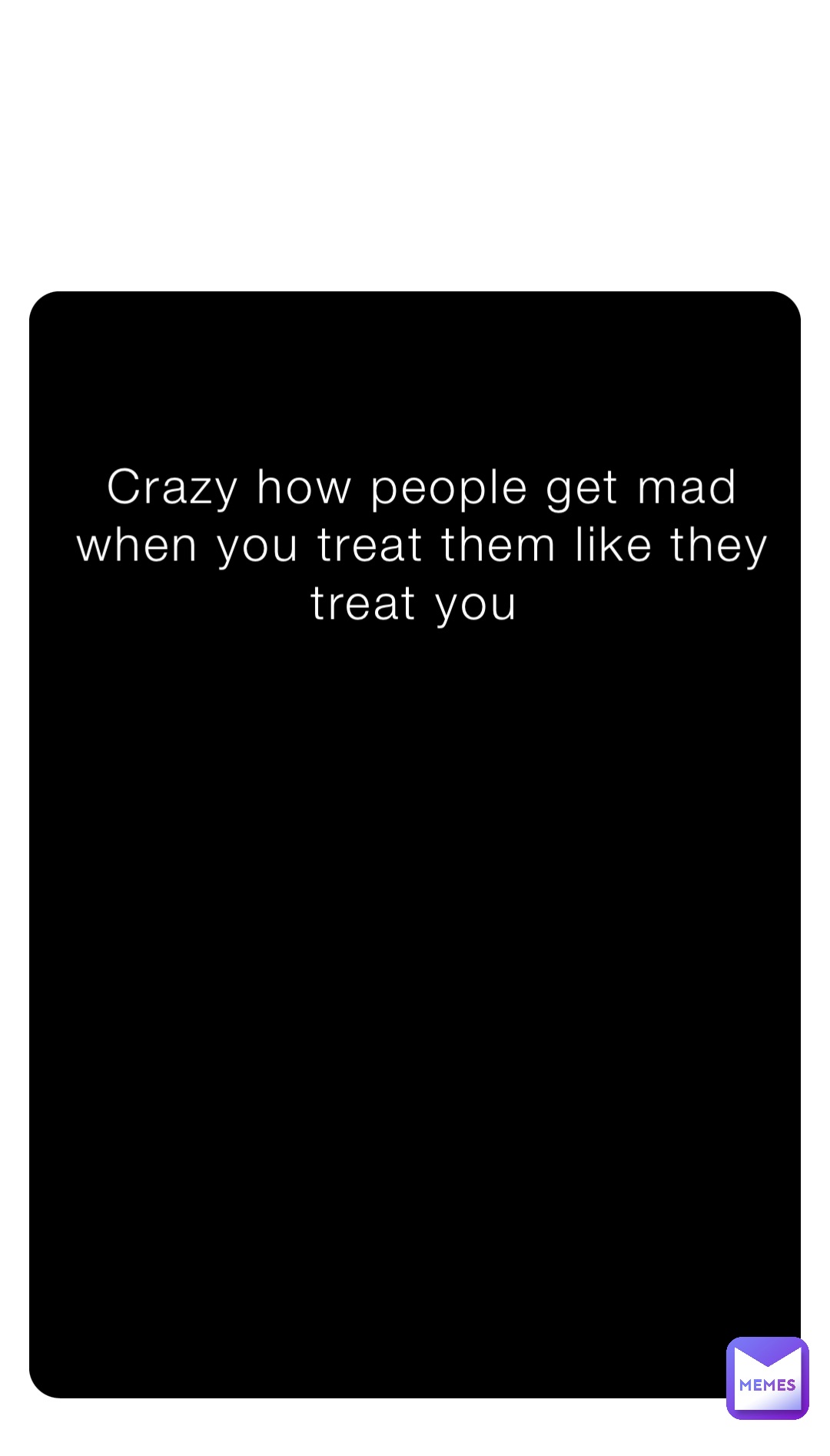 Crazy how people get mad when you treat them like they treat you