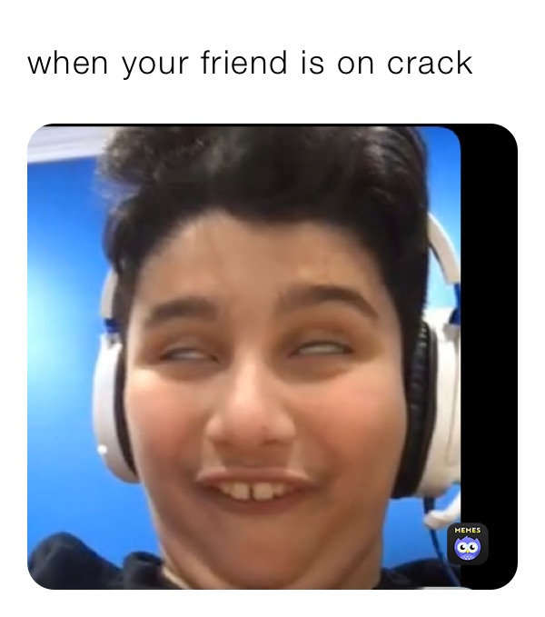 when your friend is on crack