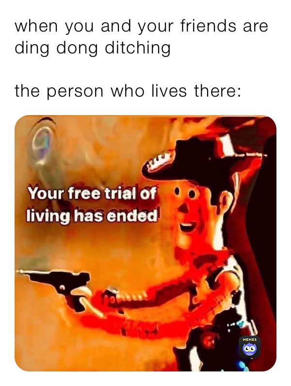 when you and your friends are ding dong ditching 

the person who lives there: