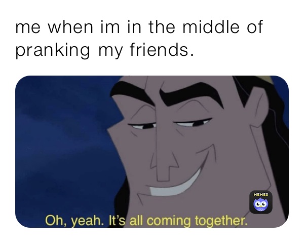 me when im in the middle of pranking￼ my friends.
