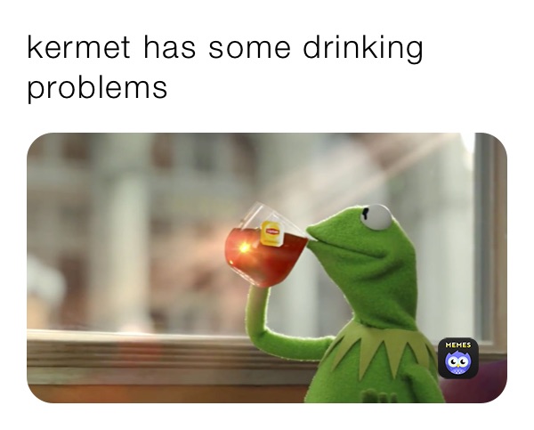 kermet has some drinking problems 