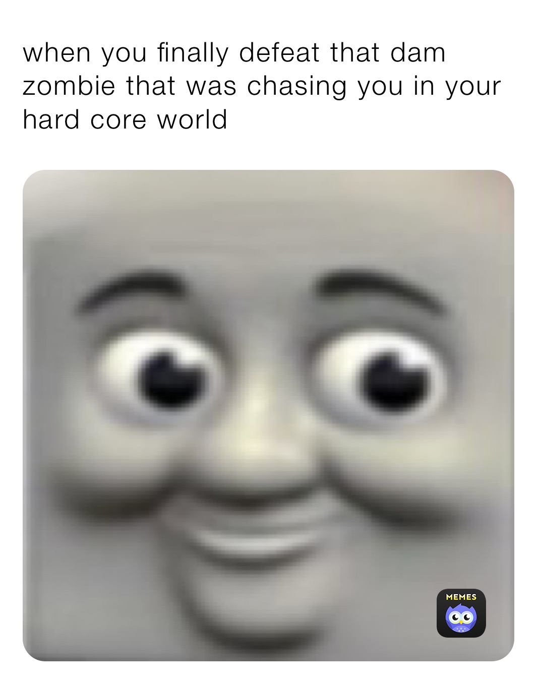 when you finally defeat that dam zombie that was chasing you in your hard core world
