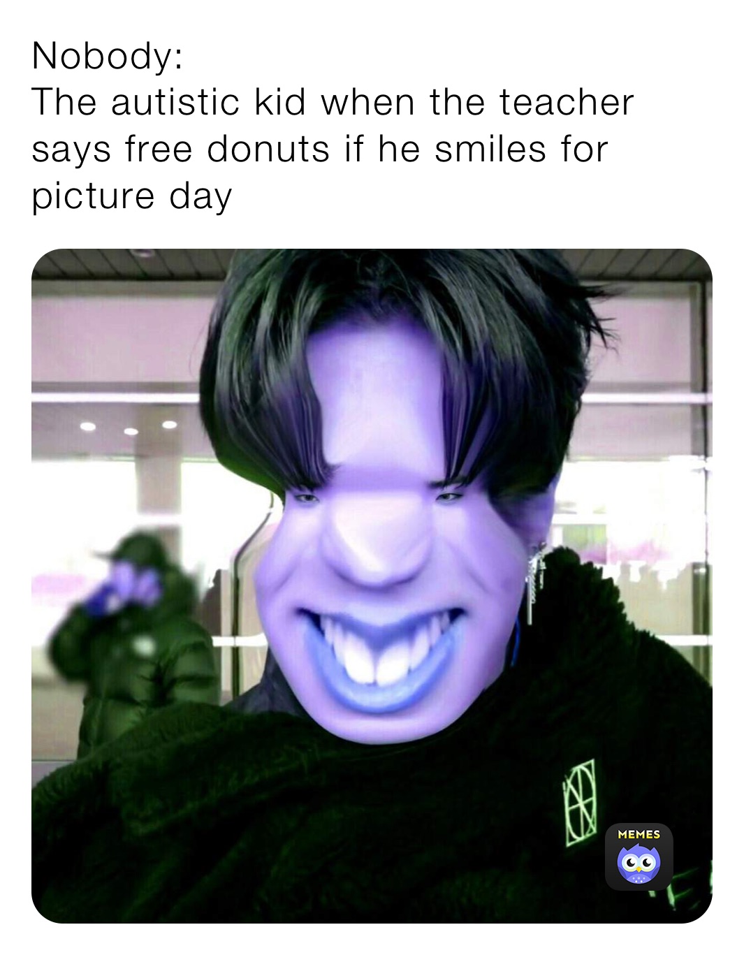 Nobody:
The autistic kid when the teacher says free donuts if he smiles for picture day
