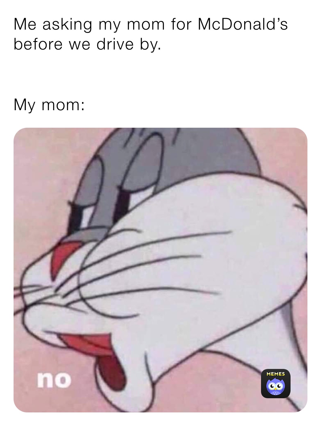 Me asking my mom for McDonald’s before we drive by.


My mom: