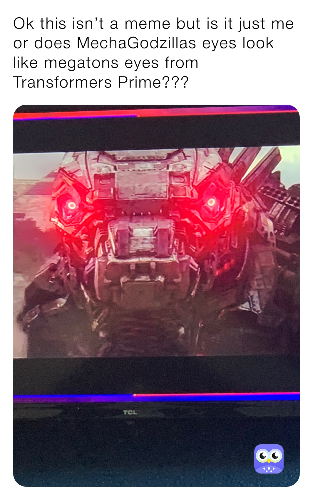Ok this isn’t a meme but is it just me or does MechaGodzillas eyes look like megatons eyes from Transformers Prime??? 