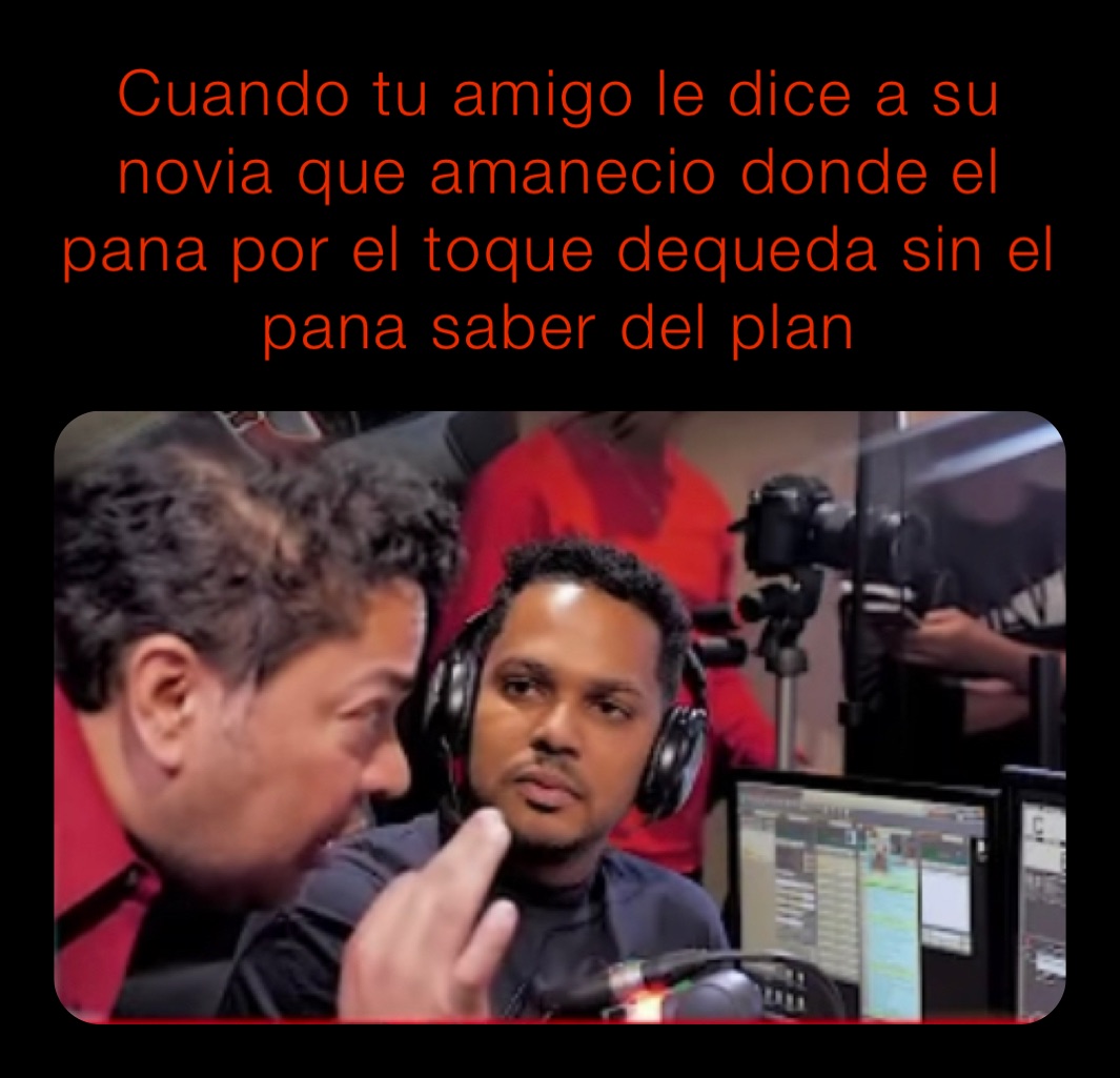 Cuando tu amigo le dice a su novia que amanecio donde el pana por el toque dequeda sin el pana saber del plan