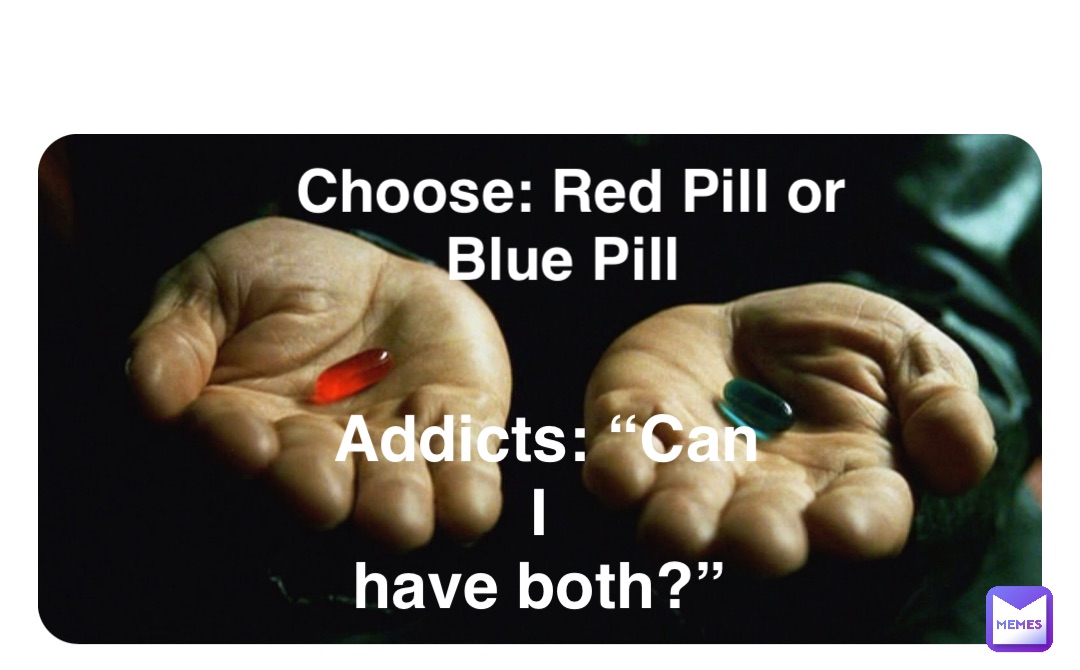 Double tap to edit Choose: Red Pill or Blue Pill Addicts: “Can I
have both?”