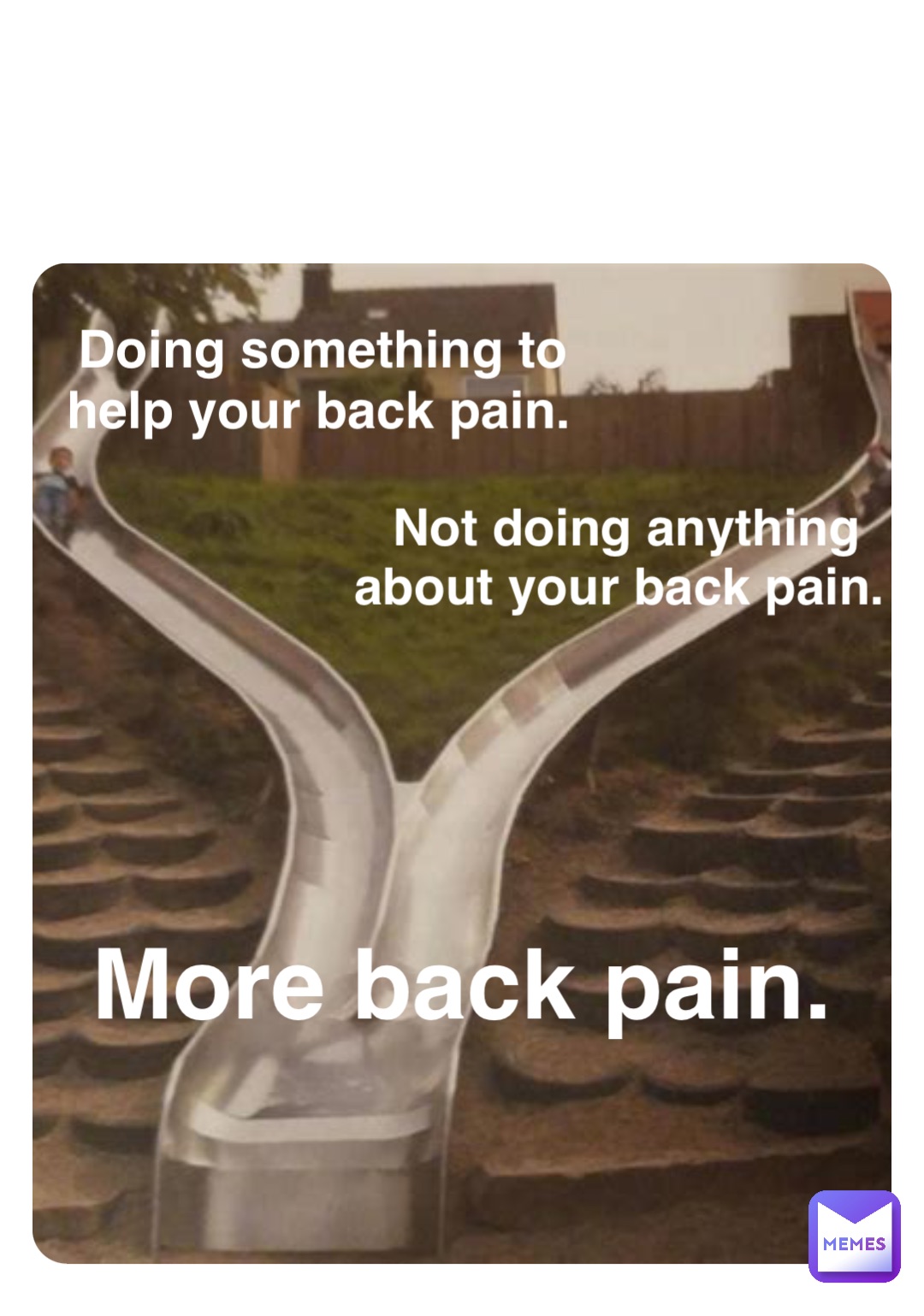 Double tap to edit Doing something to help your back pain. Not doing anything about your back pain. More back pain.