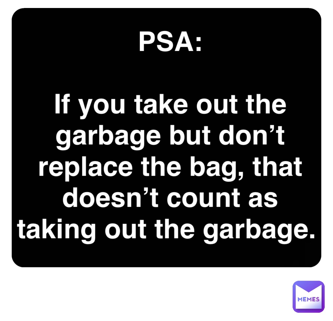 Double tap to edit PSA: 

If you take out the garbage but don’t replace the bag, that doesn’t count as taking out the garbage.