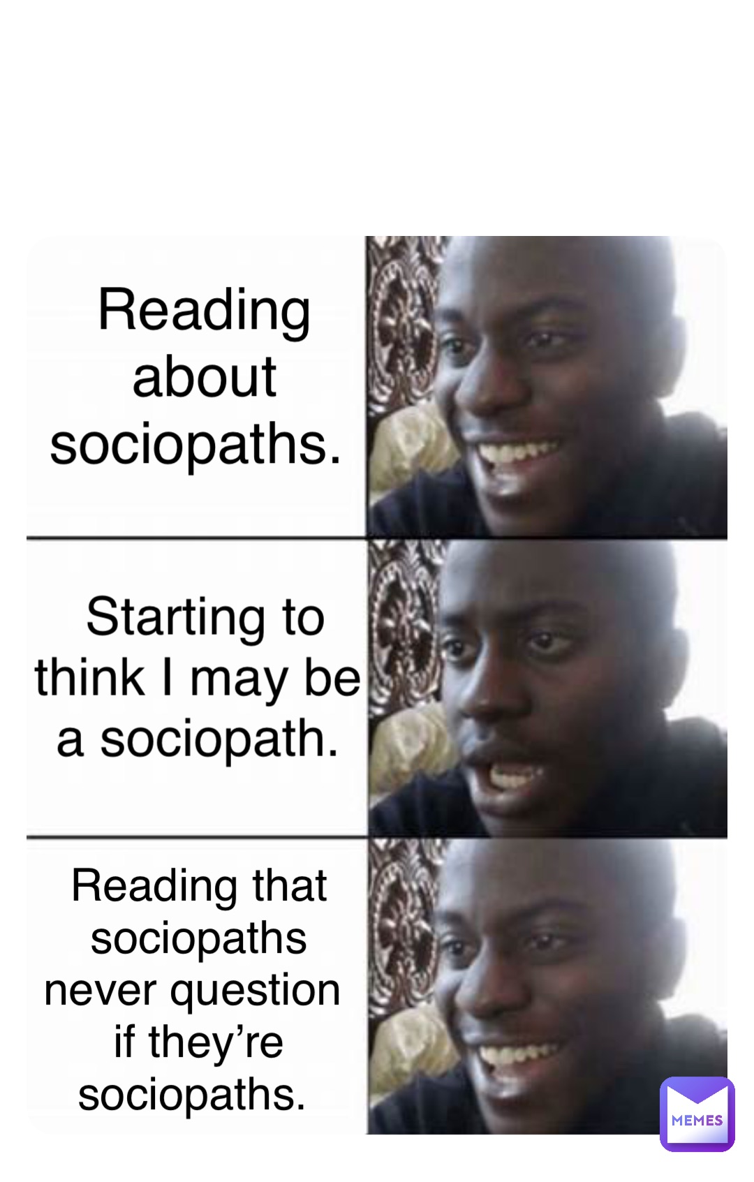 Double tap to edit Reading about sociopaths. Starting to think I may be a sociopath. Reading that sociopaths never question if they’re sociopaths.