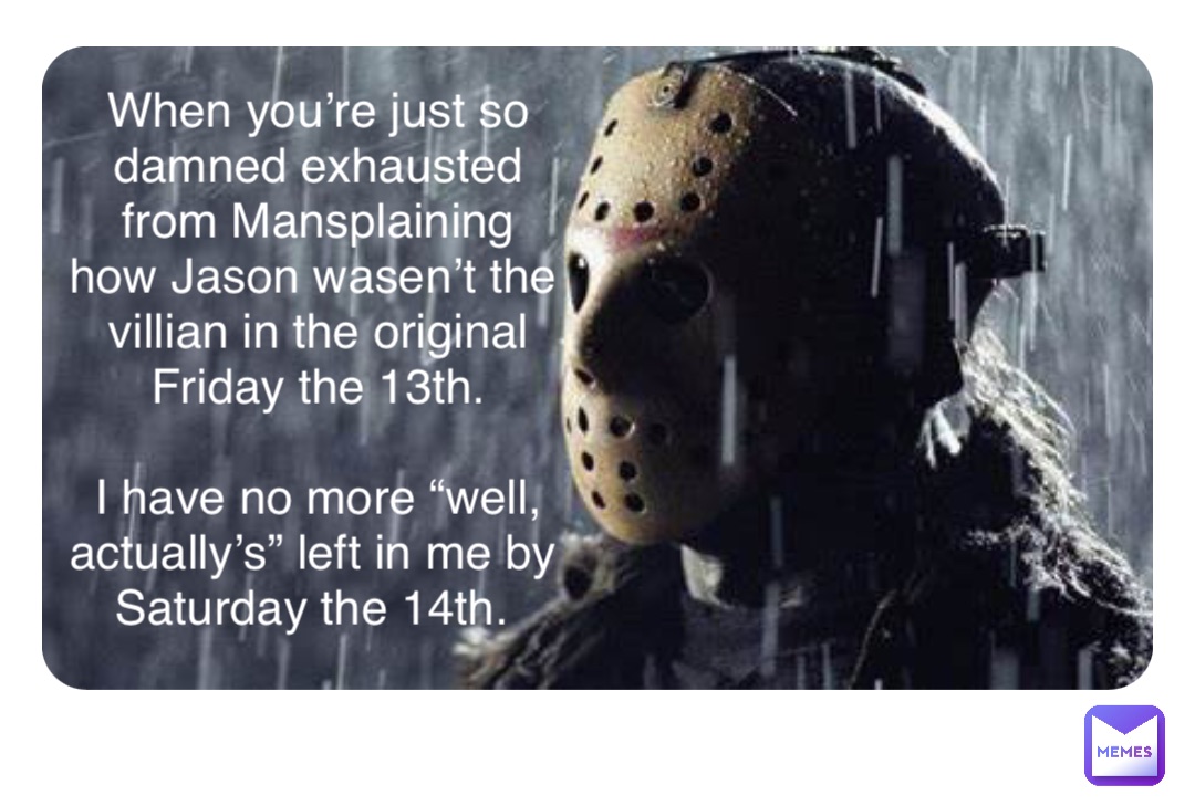 Double tap to edit When you’re just so damned exhausted from Mansplaining how Jason wasen’t the villian in the original Friday the 13th. 

I have no more “well, actually’s” left in me by Saturday the 14th.