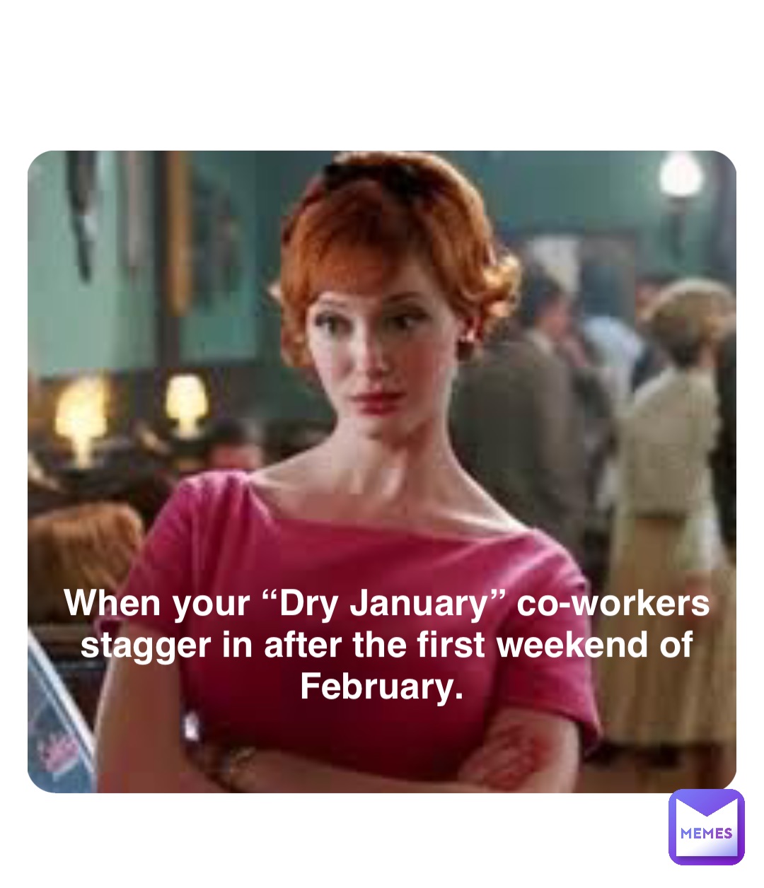 Double tap to edit When your “Dry January” co-workers stagger in after the first weekend of February.