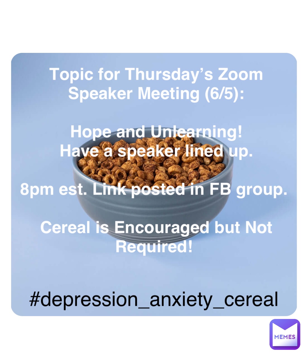 Double tap to edit Topic for Thursday’s Zoom Speaker Meeting (6/5): 

Hope and Unlearning! 
Have a speaker lined up. 

8pm est. Link posted in FB group.

Cereal is Encouraged but Not Required! #depression_anxiety_cereal