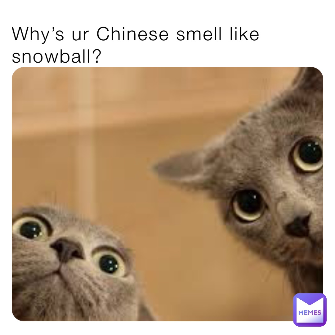Why’s ur Chinese smell like snowball?