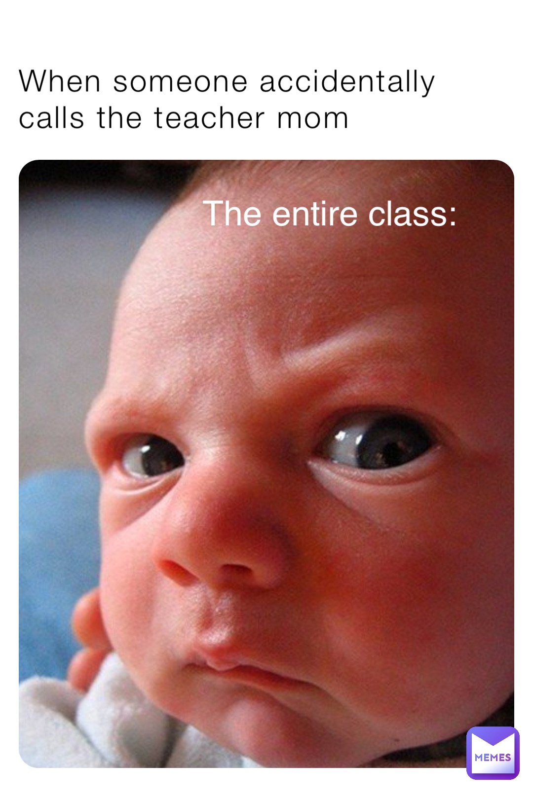 When someone accidentally calls the teacher mom The entire class: