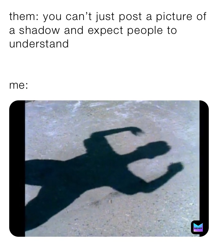 them: you can’t just post a picture of a shadow and expect people to understand 


me: