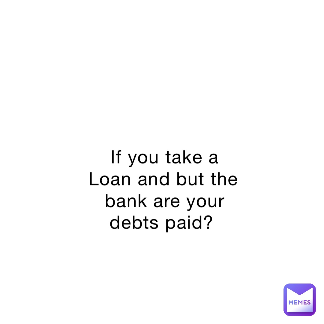 If you take a Loan and but the bank are your debts paid?