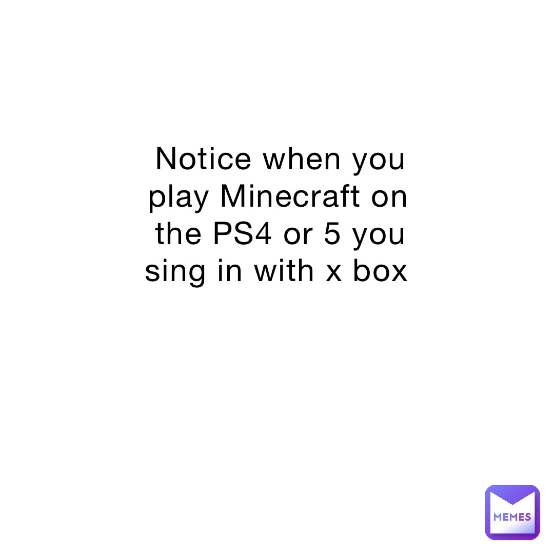 Notice when you play Minecraft on the PS4 or 5 you sing in with x box