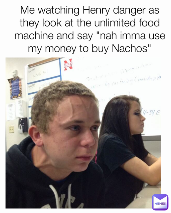 Me watching Henry danger as they look at the unlimited food machine and say "nah imma use my money to buy Nachos"