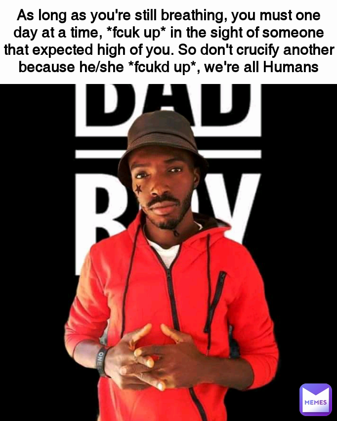 As long as you're still breathing, you must one day at a time, *fcuk up* in the sight of someone that expected high of you. So don't crucify another because he/she *fcukd up*, we're all Humans