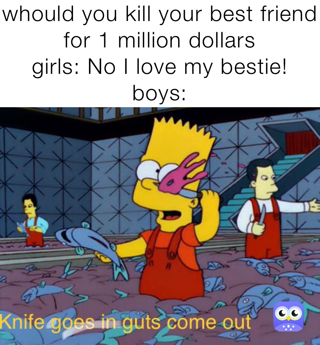 whould you kill your best friend for 1 million dollars 
girls: No I love my bestie!
boys: