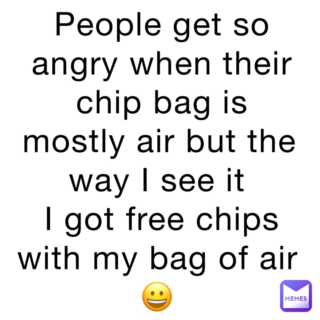 People get so angry when their chip bag is mostly air but the way I see it
I got free chips with my bag of air 😀