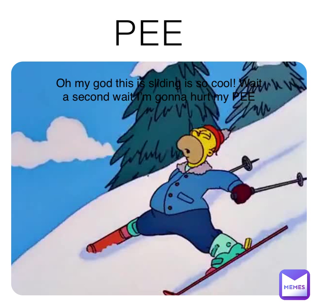 PEE Oh my god this is sliding is so cool! Wait a second wait I’m gonna hurt my PEE