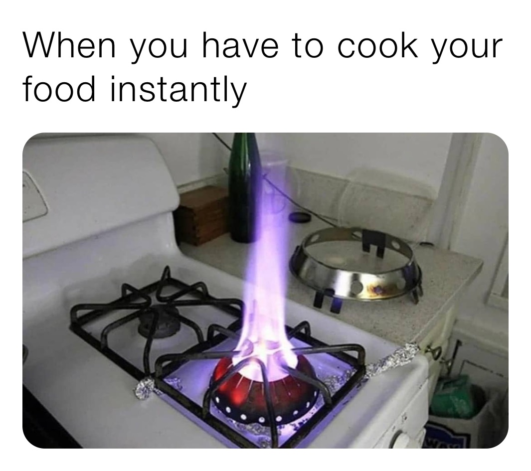 When you have to cook your food instantly 