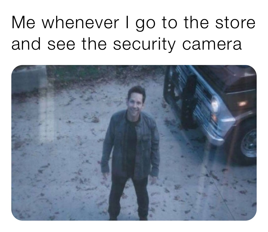 Me whenever I go to the store and see the security camera 