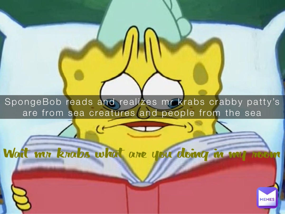 SpongeBob reads and realizes mr krabs crabby patty’s are from sea creatures and people from the sea Wait mr krabs what are you doing in my room