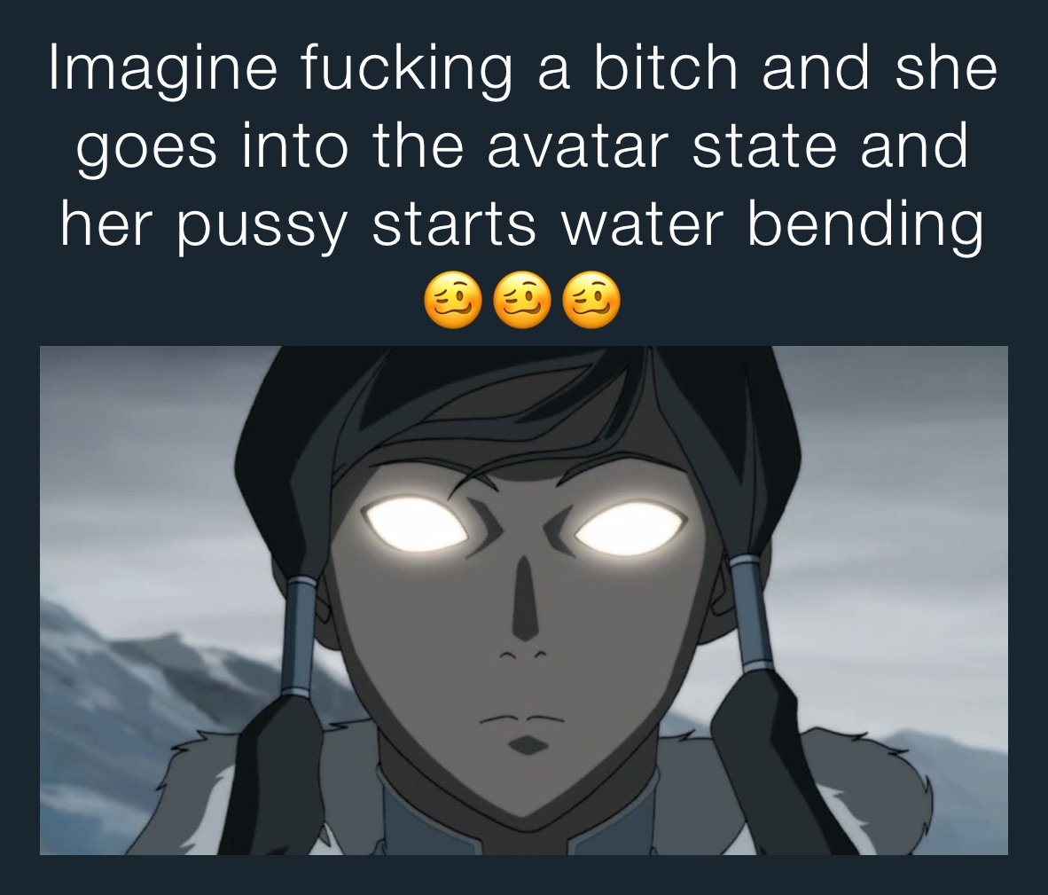 Imagine fucking a bitch and she goes into the avatar state and her pussy starts water bending 🥴🥴🥴